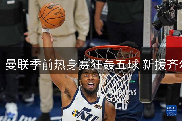 曼联季前热身赛狂轰五球 新援齐尔克泽闪耀助球队大捷